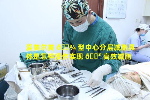 爱美尔美 🌾 型中心分层减脂具体是怎样操作实现 🌳 高效减脂的呢